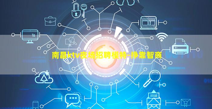 南昌ktv夜场招聘模特-挣靠智商
