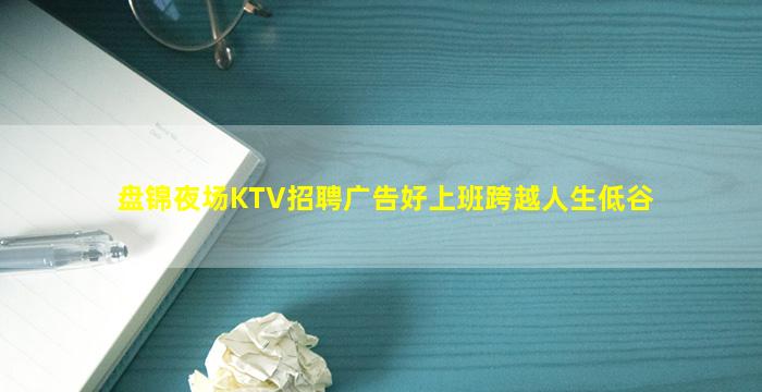 盘锦夜场KTV招聘广告好上班跨越人生低谷